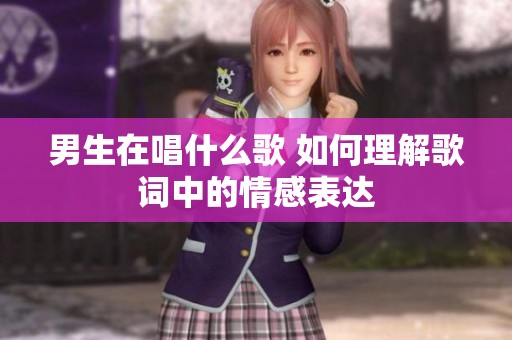 男生在唱什么歌 如何理解歌词中的情感表达