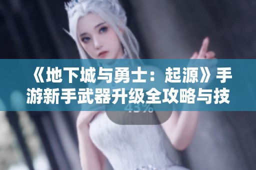 《地下城与勇士：起源》手游新手武器升级全攻略与技巧分享