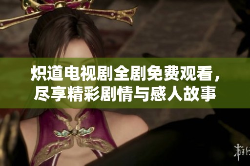 炽道电视剧全剧免费观看，尽享精彩剧情与感人故事