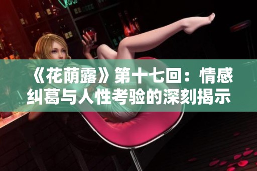 《花荫露》第十七回：情感纠葛与人性考验的深刻揭示