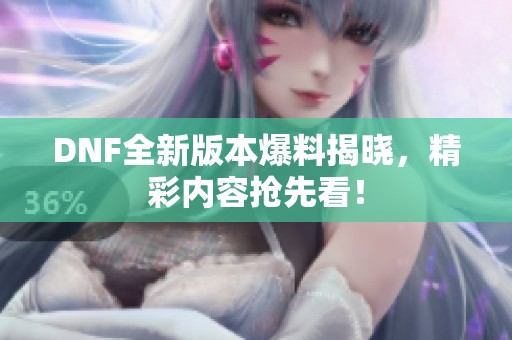 DNF全新版本爆料揭晓，精彩内容抢先看！
