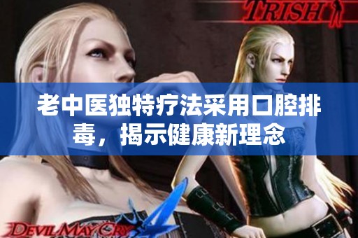 老中医独特疗法采用口腔排毒，揭示健康新理念
