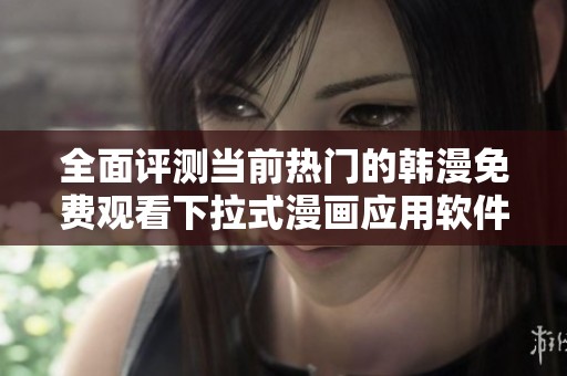 全面评测当前热门的韩漫免费观看下拉式漫画应用软件