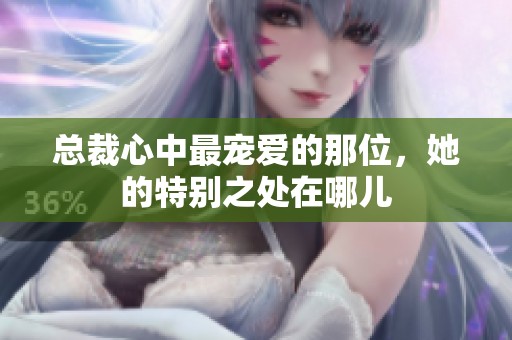 总裁心中最宠爱的那位，她的特别之处在哪儿