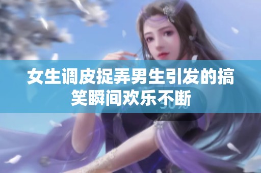 女生调皮捉弄男生引发的搞笑瞬间欢乐不断
