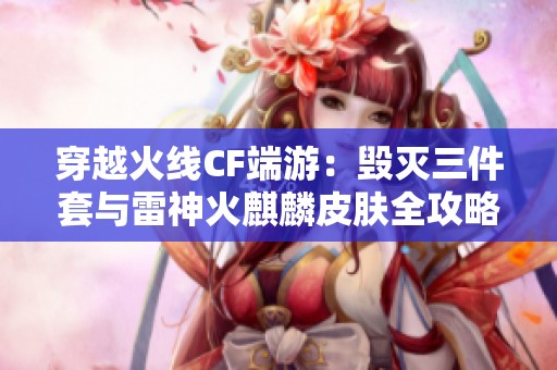 穿越火线CF端游：毁灭三件套与雷神火麒麟皮肤全攻略