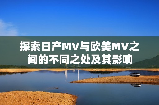 探索日产MV与欧美MV之间的不同之处及其影响