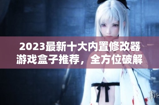 2023最新十大内置修改器游戏盒子推荐，全方位破解游戏体验解析