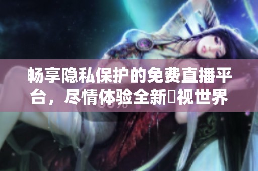 畅享隐私保护的免费直播平台，尽情体验全新婐视世界