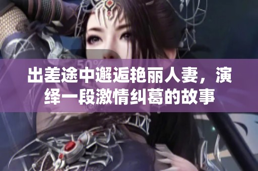 出差途中邂逅艳丽人妻，演绎一段激情纠葛的故事