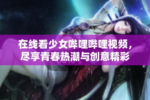 在线看少女哔哩哔哩视频，尽享青春热潮与创意精彩