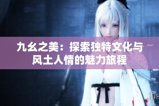 九幺之美：探索独特文化与风土人情的魅力旅程