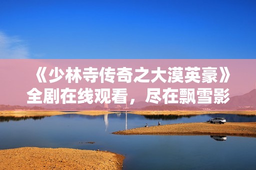 《少林寺传奇之大漠英豪》全剧在线观看，尽在飘雪影视平台！