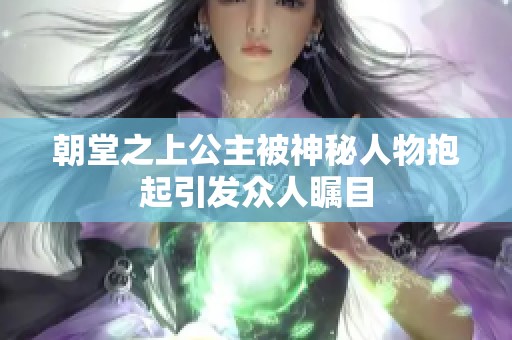 朝堂之上公主被神秘人物抱起引发众人瞩目
