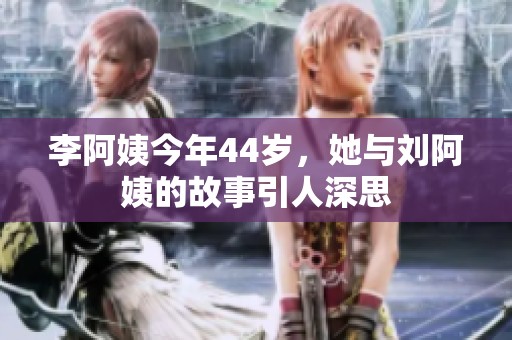 李阿姨今年44岁，她与刘阿姨的故事引人深思