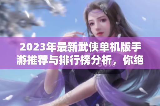 2023年最新武侠单机版手游推荐与排行榜分析，你绝不可错过的游戏精选