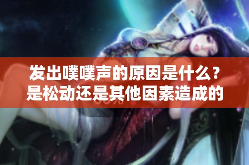 发出噗噗声的原因是什么？是松动还是其他因素造成的？
