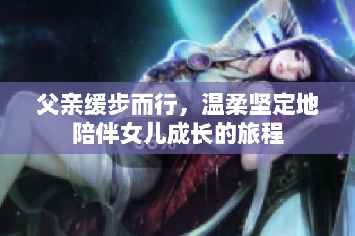 父亲缓步而行，温柔坚定地陪伴女儿成长的旅程