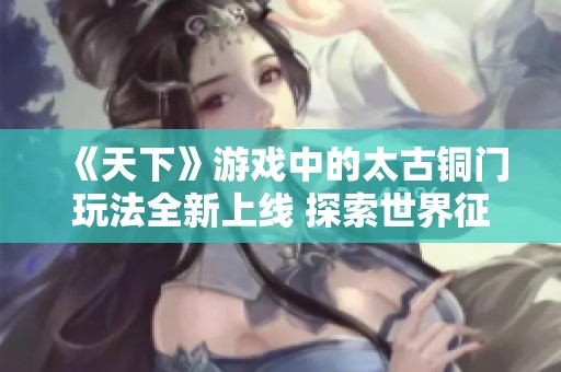 《天下》游戏中的太古铜门玩法全新上线 探索世界征讨妖魔的乐趣