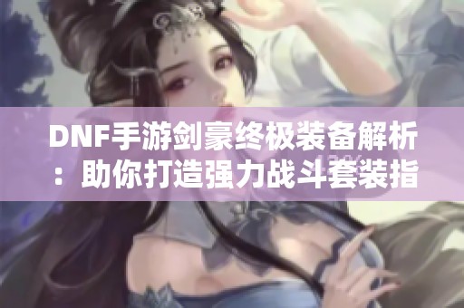 DNF手游剑豪终极装备解析：助你打造强力战斗套装指南