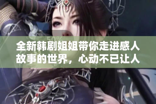 全新韩剧姐姐带你走进感人故事的世界，心动不已让人难忘