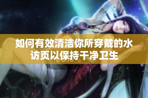 如何有效清洁你所穿戴的水访页以保持干净卫生