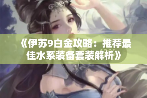《伊苏9白金攻略：推荐最佳水系装备套装解析》