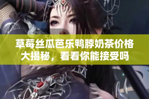 草莓丝瓜芭乐鸭脖奶茶价格大揭秘，看看你能接受吗