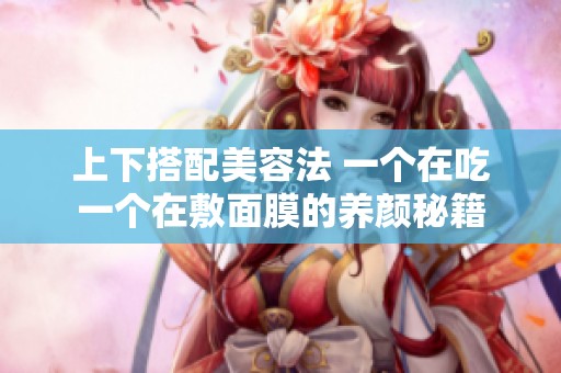 上下搭配美容法 一个在吃一个在敷面膜的养颜秘籍