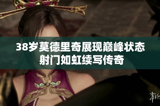 38岁莫德里奇展现巅峰状态 射门如虹续写传奇
