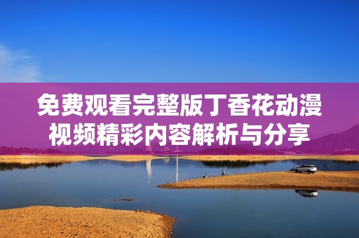 免费观看完整版丁香花动漫视频精彩内容解析与分享