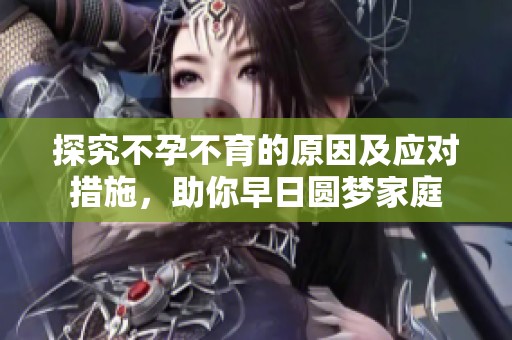 探究不孕不育的原因及应对措施，助你早日圆梦家庭