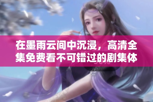 在墨雨云间中沉浸，高清全集免费看不可错过的剧集体验