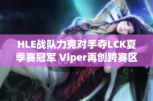HLE战队力克对手夺LCK夏季赛冠军 Viper再创跨赛区双冠伟业
