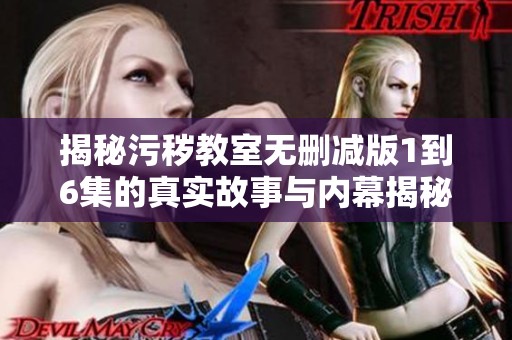 揭秘污秽教室无删减版1到6集的真实故事与内幕揭秘
