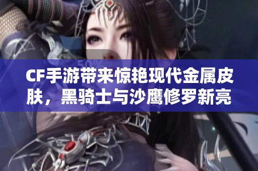 CF手游带来惊艳现代金属皮肤，黑骑士与沙鹰修罗新亮相