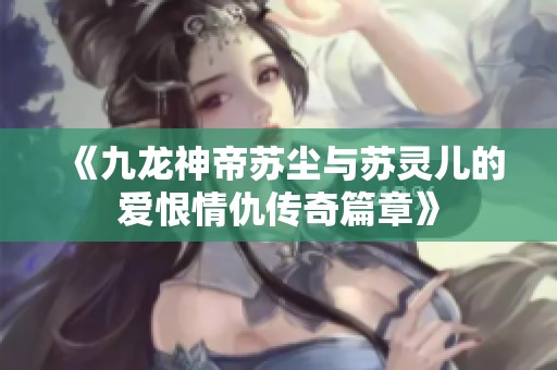 《九龙神帝苏尘与苏灵儿的爱恨情仇传奇篇章》