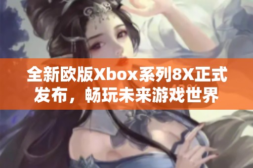 全新欧版Xbox系列8X正式发布，畅玩未来游戏世界