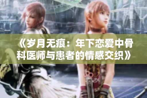 《岁月无痕：年下恋爱中骨科医师与患者的情感交织》