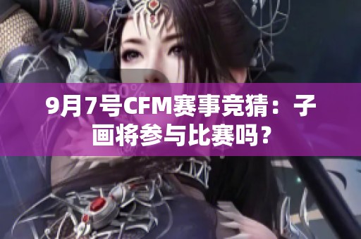 9月7号CFM赛事竞猜：子画将参与比赛吗？