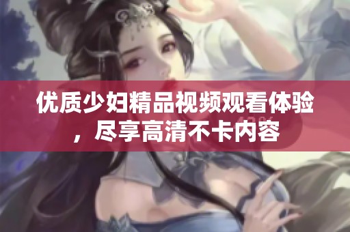 优质少妇精品视频观看体验，尽享高清不卡内容