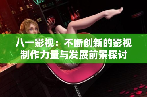 八一影视：不断创新的影视制作力量与发展前景探讨