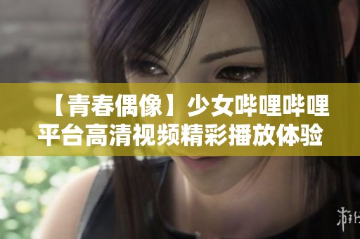 【青春偶像】少女哔哩哔哩平台高清视频精彩播放体验