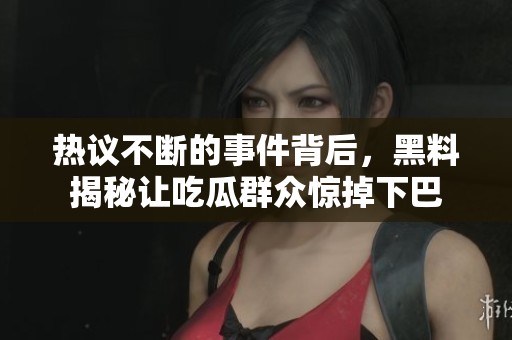 热议不断的事件背后，黑料揭秘让吃瓜群众惊掉下巴