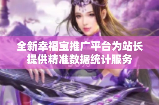 全新幸福宝推广平台为站长提供精准数据统计服务
