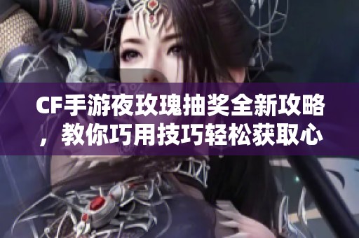 CF手游夜玫瑰抽奖全新攻略，教你巧用技巧轻松获取心仪物品