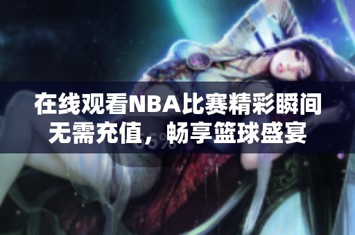 在线观看NBA比赛精彩瞬间无需充值，畅享篮球盛宴
