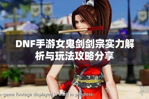 DNF手游女鬼剑剑宗实力解析与玩法攻略分享