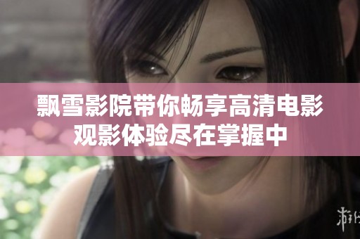 飘雪影院带你畅享高清电影观影体验尽在掌握中