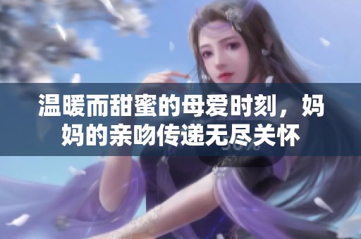 温暖而甜蜜的母爱时刻，妈妈的亲吻传递无尽关怀